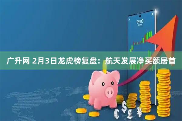广升网 2月3日龙虎榜复盘：航天发展净买额居首