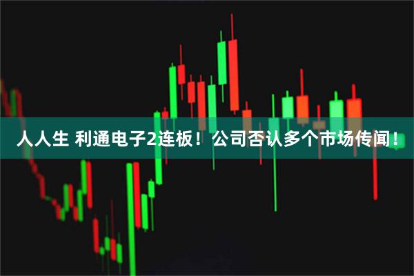 人人生 利通电子2连板！公司否认多个市场传闻！