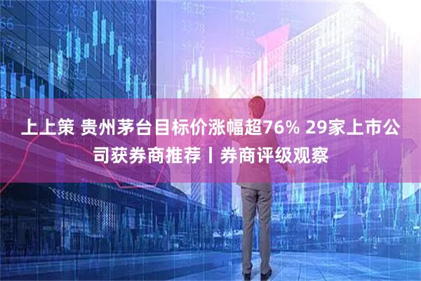 上上策 贵州茅台目标价涨幅超76% 29家上市公司获券商推荐丨券商评级观察
