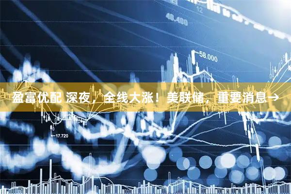 盈富优配 深夜，全线大涨！美联储，重要消息→