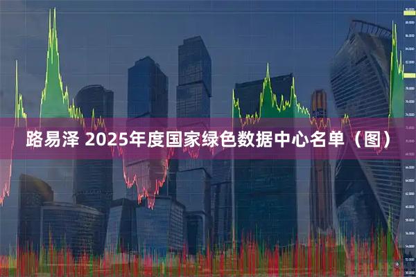 路易泽 2025年度国家绿色数据中心名单（图）
