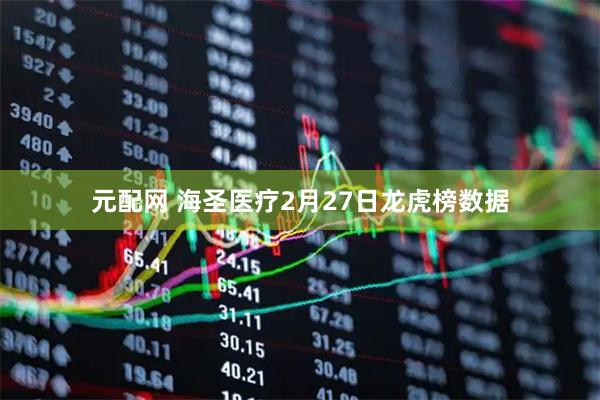元配网 海圣医疗2月27日龙虎榜数据