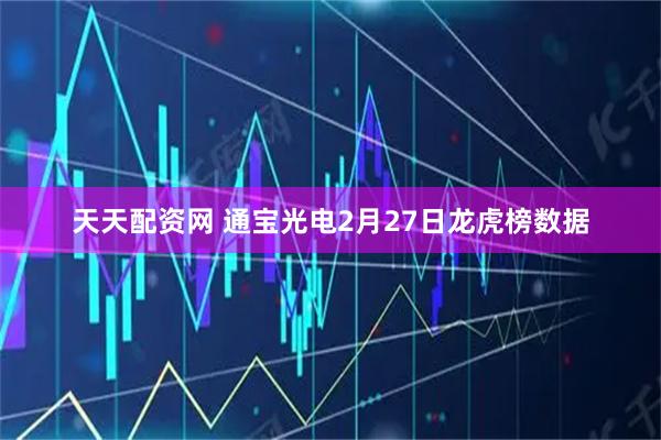 天天配资网 通宝光电2月27日龙虎榜数据