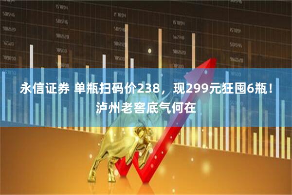 永信证券 单瓶扫码价238，现299元狂囤6瓶！泸州老窖底气何在