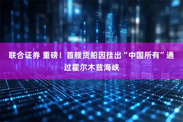 联合证券 重磅！首艘货船因挂出“中国所有”通过霍尔木兹海峡