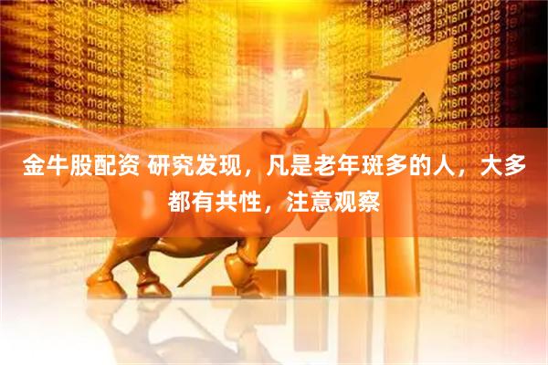 金牛股配资 研究发现，凡是老年斑多的人，大多都有共性，注意观察
