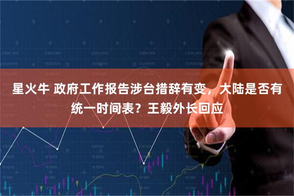 星火牛 政府工作报告涉台措辞有变，大陆是否有统一时间表？王毅外长回应