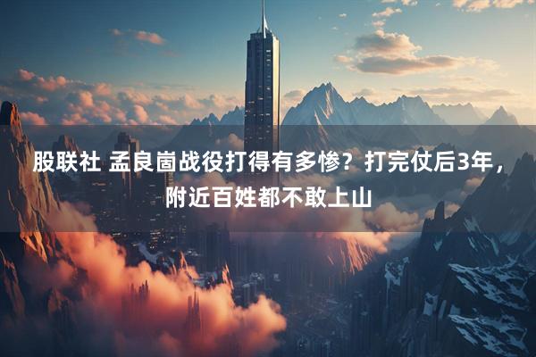 股联社 孟良崮战役打得有多惨？打完仗后3年，附近百姓都不敢上山