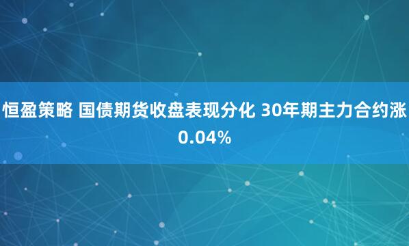 恒盈策略 国债期货收盘表现分化 30年期主力合约涨0.04%