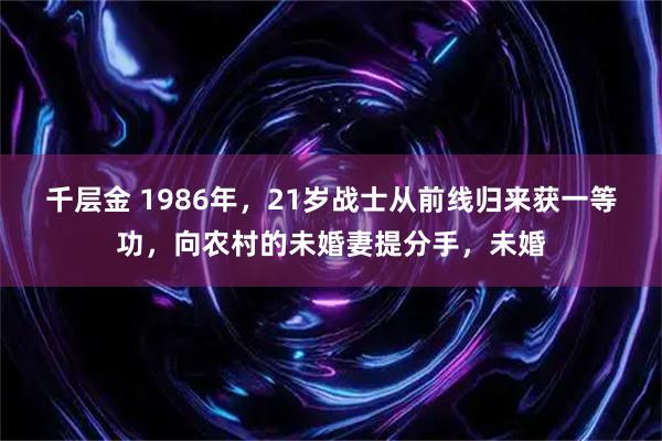 千层金 1986年，21岁战士从前线归来获一等功，向农村的未婚妻提分手，未婚