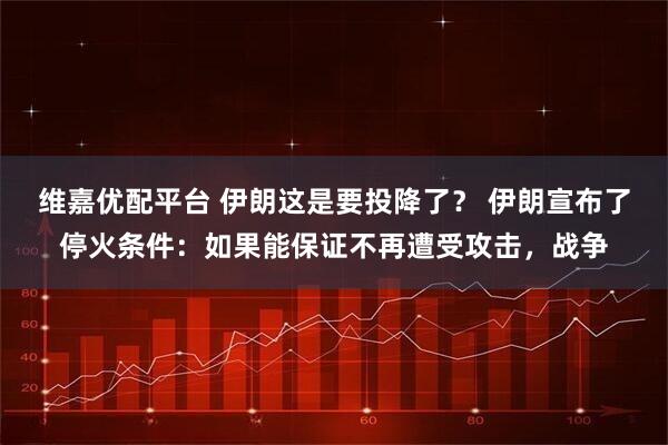 维嘉优配平台 伊朗这是要投降了？ 伊朗宣布了停火条件：如果能保证不再遭受攻击，战争