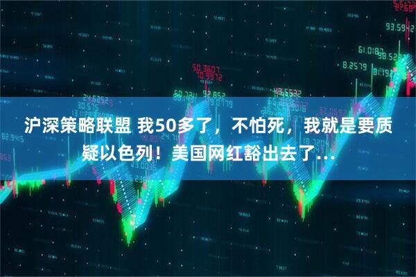 沪深策略联盟 我50多了，不怕死，我就是要质疑以色列！美国网红豁出去了…