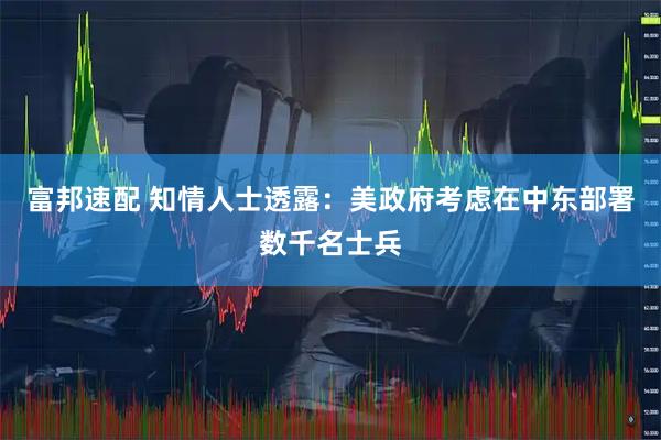 富邦速配 知情人士透露：美政府考虑在中东部署数千名士兵