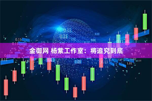 金御网 杨紫工作室：将追究到底