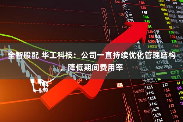 全智股配 华工科技：公司一直持续优化管理结构，降低期间费用率