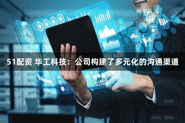 51配资 华工科技：公司构建了多元化的沟通渠道