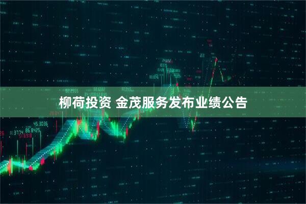 柳荷投资 金茂服务发布业绩公告