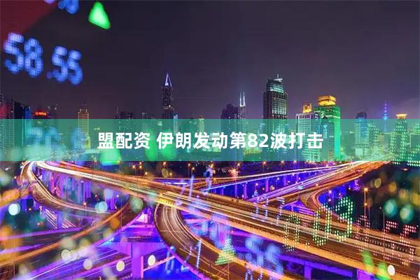 盟配资 伊朗发动第82波打击