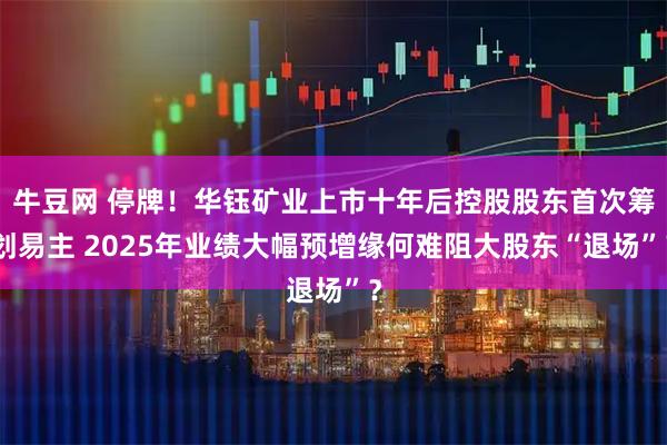 牛豆网 停牌！华钰矿业上市十年后控股股东首次筹划易主 2025年业绩大幅预增缘何难阻大股东“退场”？