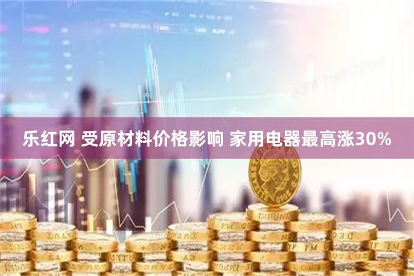 乐红网 受原材料价格影响 家用电器最高涨30%
