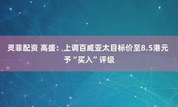 灵菲配资 高盛：上调百威亚太目标价至8.5港元 予“买入”评级