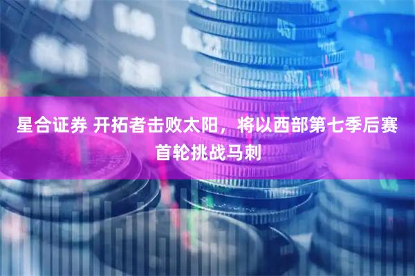 星合证券 开拓者击败太阳，将以西部第七季后赛首轮挑战马刺