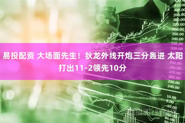 易投配资 大场面先生！狄龙外线开炮三分轰进 太阳打出11-2领先10分
