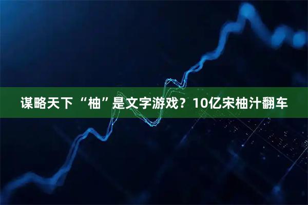 谋略天下 “柚”是文字游戏？10亿宋柚汁翻车
