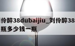 刘伶醉38dubaijiu_刘伶醉38度白瓶多少钱一瓶